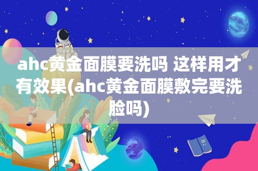 ahc黄金面膜要洗吗 这样用才有效果(ahc黄金面膜敷完要洗脸吗)