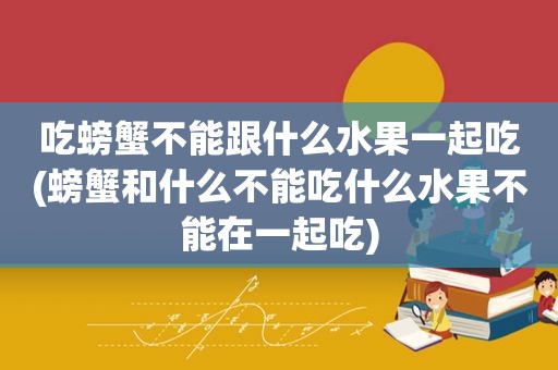 吃螃蟹不能跟什么水果一起吃(螃蟹和什么不能吃什么水果不能在一起吃)