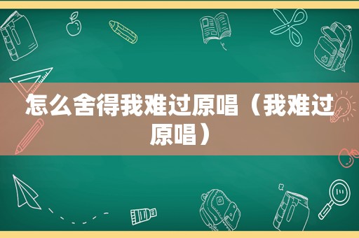 怎么舍得我难过原唱（我难过原唱）