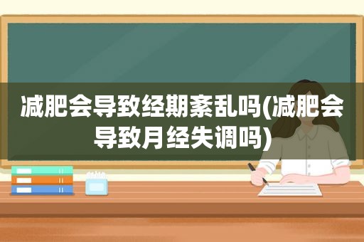 减肥会导致经期紊乱吗(减肥会导致月经失调吗)