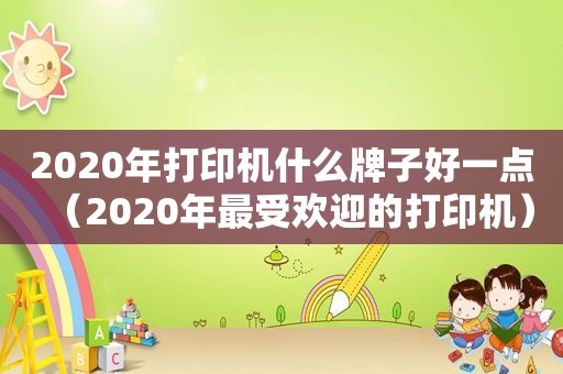 2020年打印机什么牌子好一点（2020年最受欢迎的打印机）