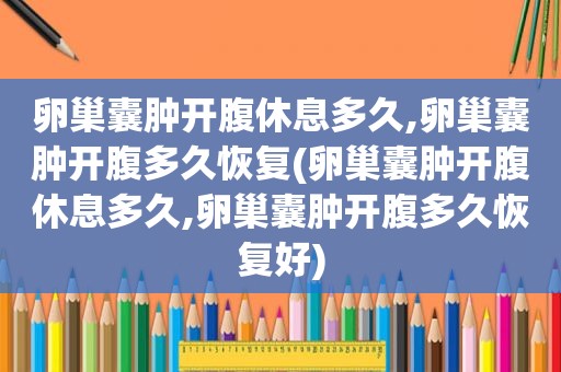 卵巢囊肿开腹休息多久,卵巢囊肿开腹多久恢复(卵巢囊肿开腹休息多久,卵巢囊肿开腹多久恢复好)