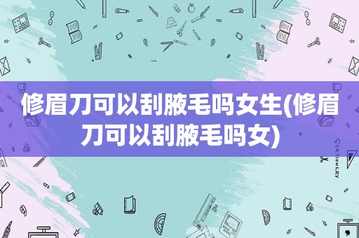 修眉刀可以刮腋毛吗女生(修眉刀可以刮腋毛吗女)