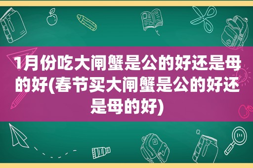 1月份吃大闸蟹是公的好还是母的好(春节买大闸蟹是公的好还是母的好)