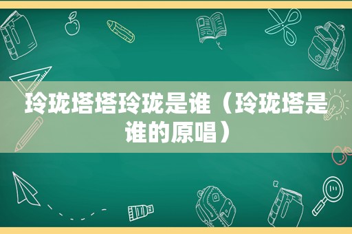 玲珑塔塔玲珑是谁（玲珑塔是谁的原唱）