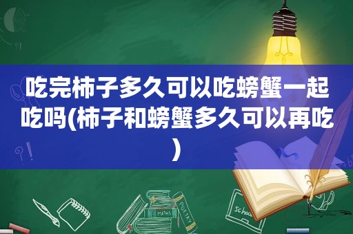 吃完柿子多久可以吃螃蟹一起吃吗(柿子和螃蟹多久可以再吃)