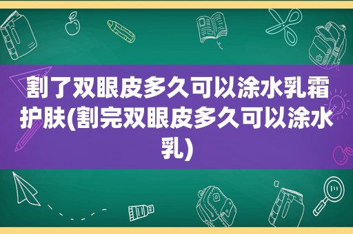 割了双眼皮多久可以涂水乳霜护肤(割完双眼皮多久可以涂水乳)