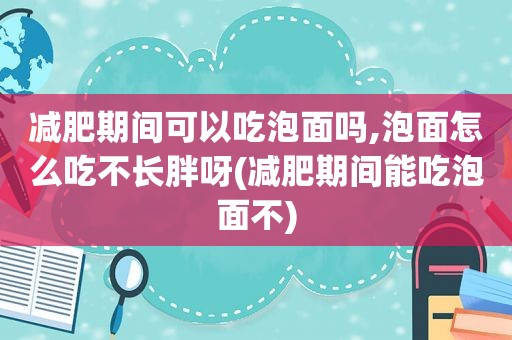 减肥期间可以吃泡面吗,泡面怎么吃不长胖呀(减肥期间能吃泡面不)