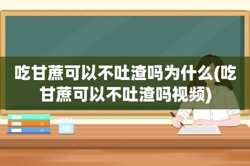 吃甘蔗可以不吐渣吗为什么(吃甘蔗可以不吐渣吗视频)