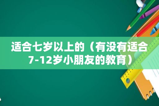 适合七岁以上的（有没有适合7-12岁小朋友的教育）