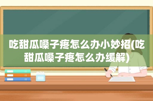 吃甜瓜嗓子疼怎么办小妙招(吃甜瓜嗓子疼怎么办缓解)