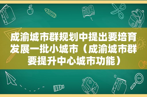 成渝城市群规划中提出要培育发展一批小城市（成渝城市群要提升中心城市功能）