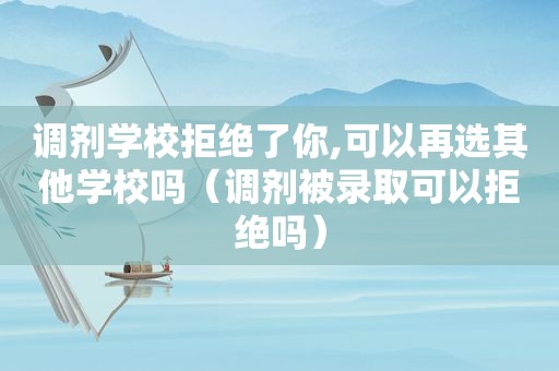 调剂学校拒绝了你,可以再选其他学校吗（调剂被录取可以拒绝吗）