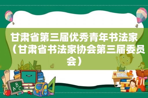 甘肃省第三届优秀青年书法家（甘肃省书法家协会第三届委员会）