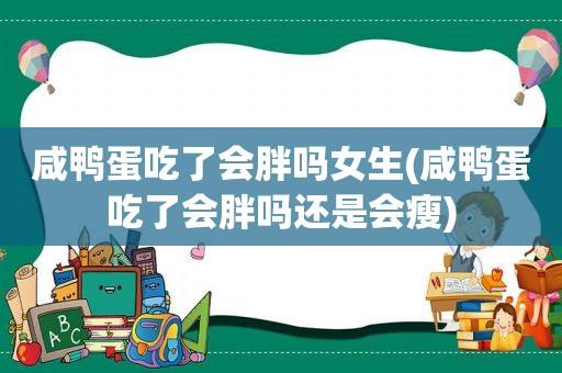 咸鸭蛋吃了会胖吗女生(咸鸭蛋吃了会胖吗还是会瘦)