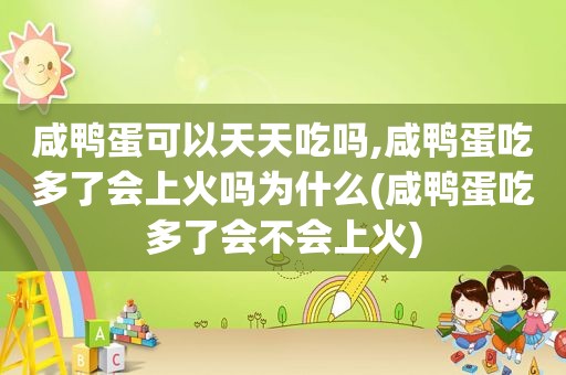 咸鸭蛋可以天天吃吗,咸鸭蛋吃多了会上火吗为什么(咸鸭蛋吃多了会不会上火)