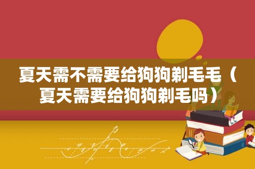 夏天需不需要给狗狗剃毛毛（夏天需要给狗狗剃毛吗）