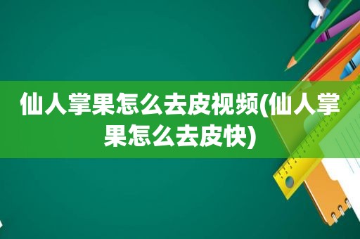 仙人掌果怎么去皮视频(仙人掌果怎么去皮快)