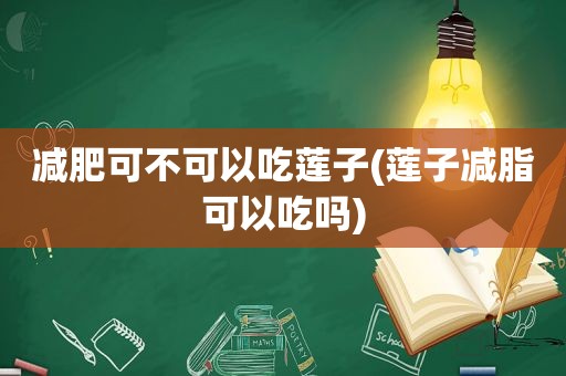 减肥可不可以吃莲子(莲子减脂可以吃吗)