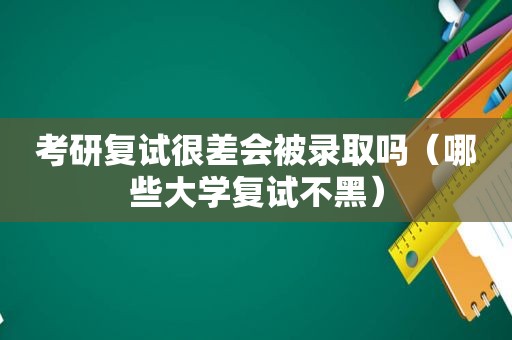 考研复试很差会被录取吗（哪些大学复试不黑）