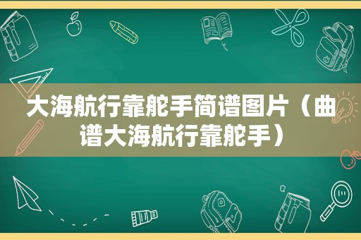 大海航行靠舵手简谱图片（曲谱大海航行靠舵手）