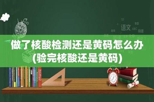 做了核酸检测还是黄码怎么办(验完核酸还是黄码)