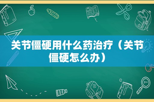 关节僵硬用什么药治疗（关节僵硬怎么办）