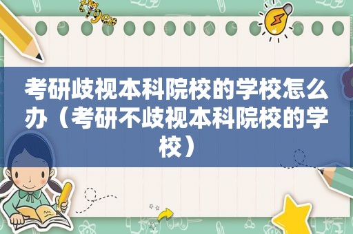 考研歧视本科院校的学校怎么办（考研不歧视本科院校的学校）