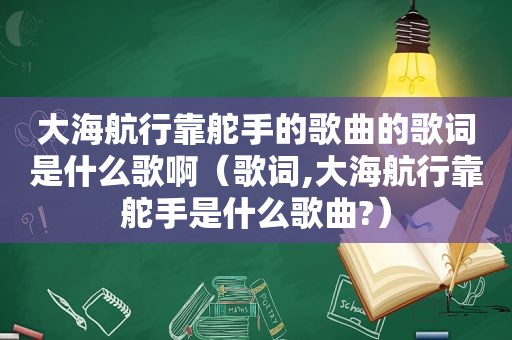 大海航行靠舵手的歌曲的歌词是什么歌啊（歌词,大海航行靠舵手是什么歌曲?）