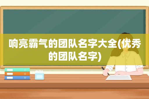 响亮霸气的团队名字大全(优秀的团队名字)