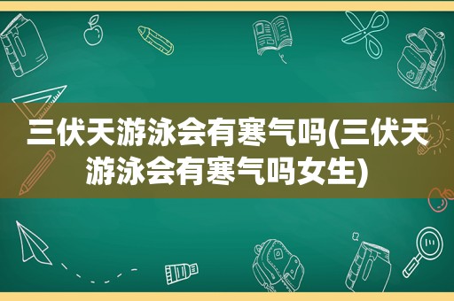 三伏天游泳会有寒气吗(三伏天游泳会有寒气吗女生)