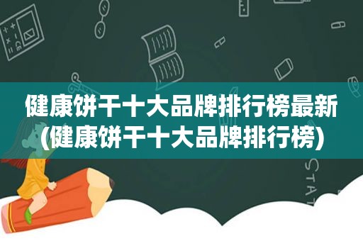 健康饼干十大品牌排行榜最新(健康饼干十大品牌排行榜)