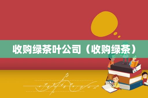 收购绿茶叶公司（收购绿茶）