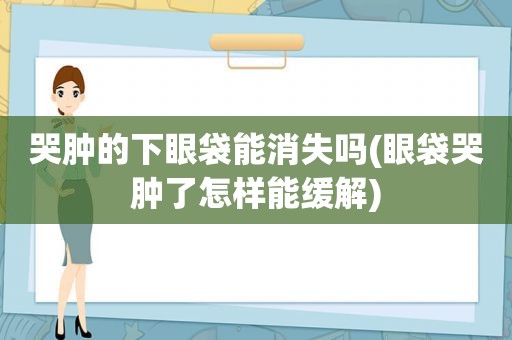 哭肿的下眼袋能消失吗(眼袋哭肿了怎样能缓解)