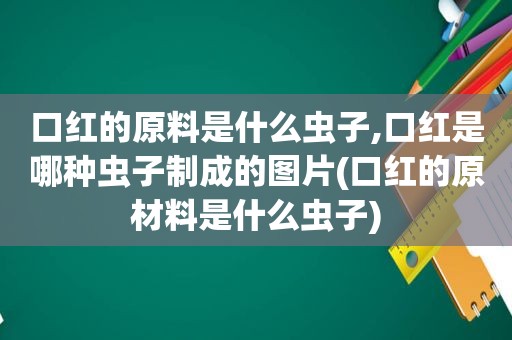 口红的原料是什么虫子,口红是哪种虫子制成的图片(口红的原材料是什么虫子)