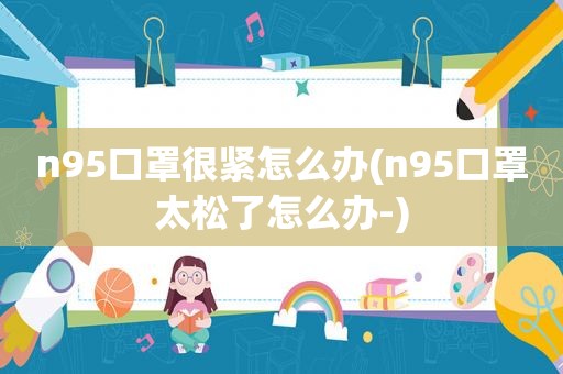 n95口罩很紧怎么办(n95口罩太松了怎么办-)