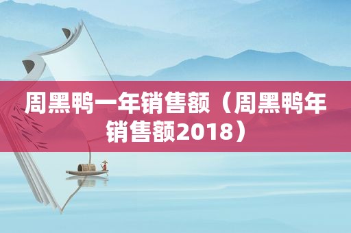 周黑鸭一年销售额（周黑鸭年销售额2018）