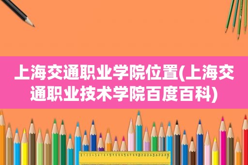 上海交通职业学院位置(上海交通职业技术学院百度百科)