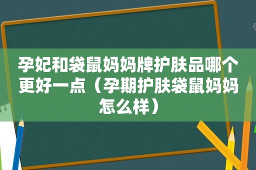 孕妃和袋鼠妈妈牌护肤品哪个更好一点（孕期护肤袋鼠妈妈怎么样）