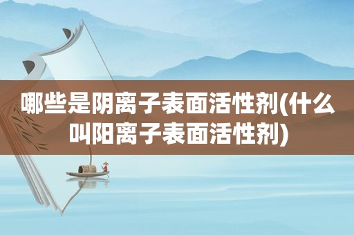 哪些是阴离子表面活性剂(什么叫阳离子表面活性剂)