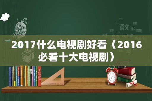 2017什么电视剧好看（2016必看十大电视剧）