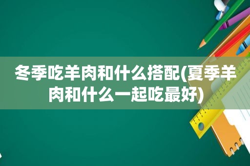 冬季吃羊肉和什么搭配(夏季羊肉和什么一起吃最好)