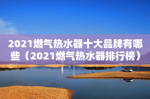 2021燃气热水器十大品牌有哪些（2021燃气热水器排行榜）