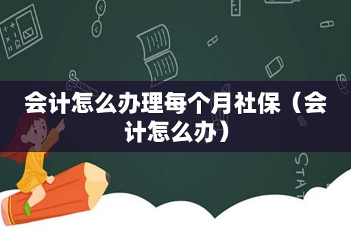 会计怎么办理每个月社保（会计怎么办）