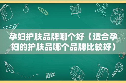 孕妇护肤品牌哪个好（适合孕妇的护肤品哪个品牌比较好）