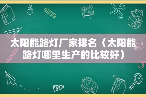 太阳能路灯厂家排名（太阳能路灯哪里生产的比较好）