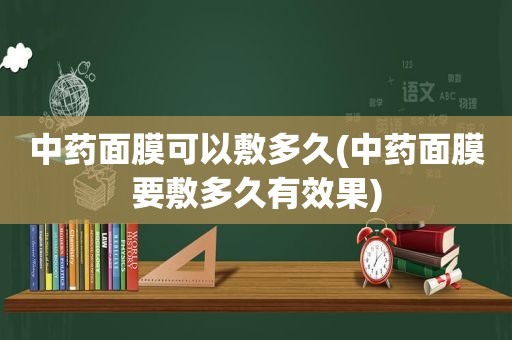 中药面膜可以敷多久(中药面膜要敷多久有效果)