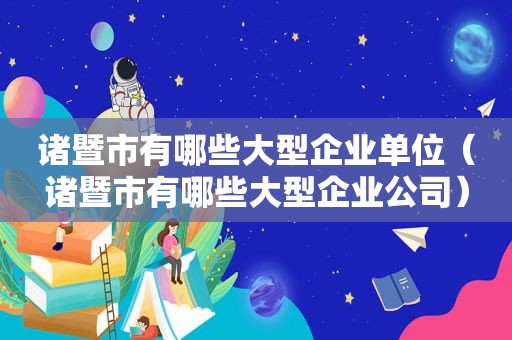 诸暨市有哪些大型企业单位（诸暨市有哪些大型企业公司）