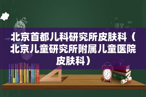 北京首都儿科研究所皮肤科（北京儿童研究所附属儿童医院皮肤科）