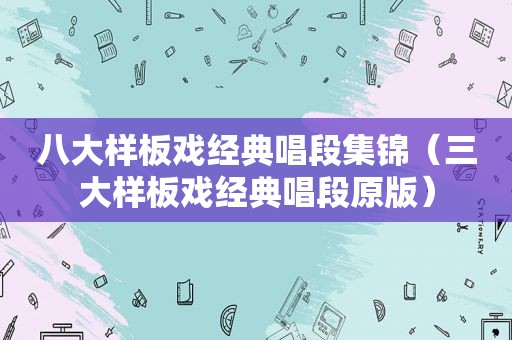 八大样板戏经典唱段集锦（三大样板戏经典唱段原版）